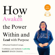 How to Awaken the Power Within and Lead with Purpose: A Practical Guide to Courage, Confidence, and Authentic Leadership