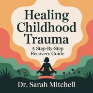 Healing Childhood Trauma: A Step-by-Step Recovery Guide