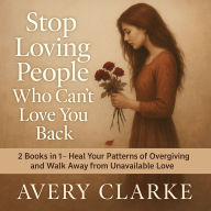 Stop Loving People Who Can't Love You Back: 2 Books in 1 - Heal Your Patterns of Overgiving and Walk Away from Unavailable Love