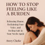 How to Stop Feeling Like a Burden: Releasing Shame, Reclaiming Your Voice, and Feeling Safe in Your Needs Again