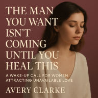 The Man You Want Isn't Coming Until You Heal This: A Wake-Up Call for Women Attracting Unavailable Love