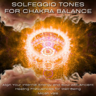 Solfeggio Tones for Chakra Balance: Align Your Internal Energy and Soul with Ancient Healing Frequencies for Well-Being