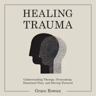 Healing Trauma: Understanding Therapy, Overcoming Emotional Pain, and Moving Forward