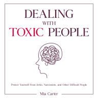Dealing With Toxic People: Protect Yourself From Jerks, Narcissists, and Other Difficult People