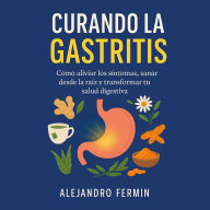 Curando la Gastritis: Cómo aliviar los síntomas, sanar desde la raíz y transformar tu salud digestiva