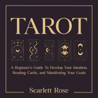 Tarot: A Beginner's Guide To Develop Your Intuition, Reading Cards, and Manifesting Your Goals