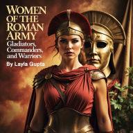 Women of the Roman Army: Gladiators, Commanders, and Warriors