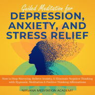 Guided Meditation for Depression, Anxiety, and Stress Relief: How to Stop Worrying, Relieve Anxiety, & Eliminate Negative Thinking with Hypnosis, Meditation & Positive Thinking Affirmations