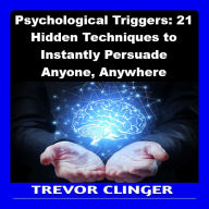 Psychological Triggers: 21 Hidden Techniques to Instantly Persuade Anyone, Anywhere