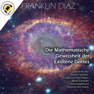 Die Mathematische Gewissheit der Existenz Gottes: Gespräche mit: Baruch Spinoza, Augustinus von Hippo, Albert Einstein, Kurt Gödel und Thomas von Aquin