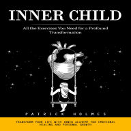 Inner Child: All the Exercises You Need for a Profound Transformation (Transform Your Life With Inner Alchemy for Emotional Healing and Personal Growth)