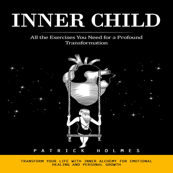Inner Child: All the Exercises You Need for a Profound Transformation (Transform Your Life With Inner Alchemy for Emotional Healing and Personal Growth)