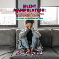 Silent Manipulation: Recovering from Covert Narcissist Abuse: Reclaiming Your Voice and Self-Worth