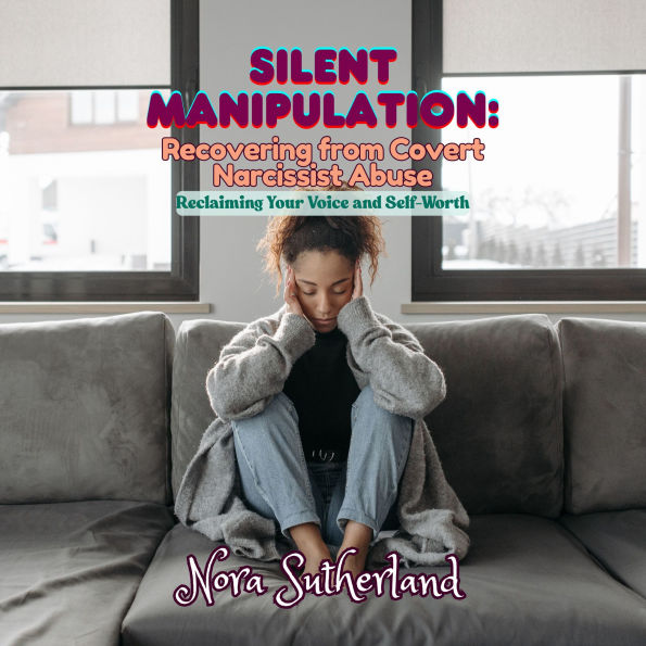 Silent Manipulation: Recovering from Covert Narcissist Abuse: Reclaiming Your Voice and Self-Worth