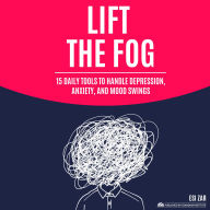 Lift the Fog: 15 Daily Tools to Handle Depression, Anxiety, and Mood Swings