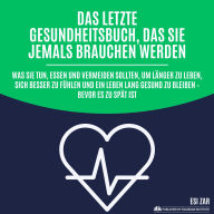 Das letzte Gesundheitsbuch, das Sie jemals brauchen werden: Was Sie tun, essen und vermeiden sollten, um länger zu leben, sich besser zu fühlen und ein Leben lang gesund zu bleiben - bevor es zu spät ist