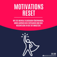 Motivations-Reset: Wie Sie mentale Blockaden überwinden, Ihren Antrieb neu entfachen und das Wesentliche in die Tat umsetzen