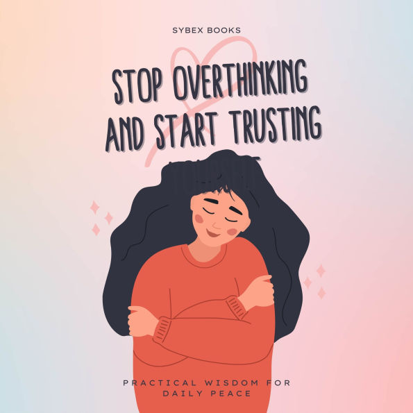 Stop Overthinking And Start Trusting Yourself: Practical Wisdom For Daily Peace