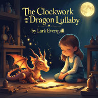 The Clockwork Dragon and the Lullaby: A Calming Bedtime Story for Kids Ages 4-8 About Friendship and Finding Peace from Within