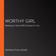 Worthy Girl: Believing in God's BIG Purpose for You