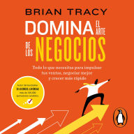 Domina el arte de los negocios: Todo lo que necesitas para impulsar tus ventas, negociar mejor y crecer más rápido