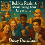 Roblox Realm 6: Monetizing Your Creations: Turn Your Roblox Game Into a Money-Making Machine with Proven Strategies from Top Creators