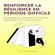 Renforcer La Résilience En Période Difficile: Stratégies et outils pour surmonter l'adversité et en sortir plus fort