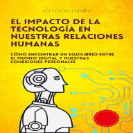 El Impacto De La Tecnología En Nuestras Relaciones Humanas: Cómo encontrar un equilibrio entre el mundo digital y nuestras conexiones personales