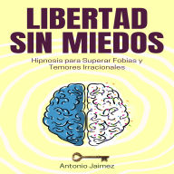 Libertad sin Miedos: Hipnosis para Superar Fobias y Temores Irracionales