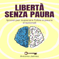 Libertà Senza Paura: Ipnosi per superare fobie e paure irrazionali