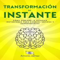 Transformación al Instante: Cómo Dominar la Hipnosis Instantánea para Cambios Rápidos y Sorprendentes