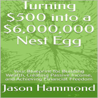 Turning $500 into a $6,000,000 Nest Egg: Your Blueprint for Building Wealth, Creating Passive Income, and Achieving Financial Freedom