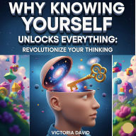 Why Knowing Yourself Unlocks Everything: Revolutionize Your Thinking