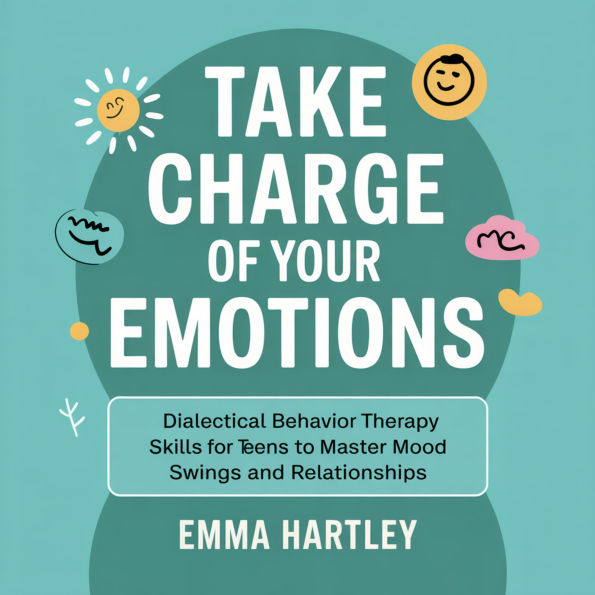 Take Charge of Your Emotions: Dialectical Behavior Therapy Skills for Teens to Master Mood Swings and Relationships