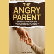 The Angry Parent: The Parent's Guide to Anger. Stop Reacting, Start Connecting, and Become the Calm Leader Your Child Needs