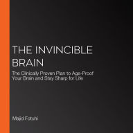 The Invincible Brain: The Clinically Proven Plan to Age-Proof Your Brain and Stay Sharp for Life