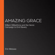 Amazing Grace: William Wilberforce and the Heroic Campaign to End Slavery