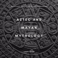 Aztec and Mayan Mythology: Quetzalcoatl, Kukulkan, and the Gods of Mesoamerica