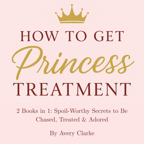 How To Get Princess Treatment: 2 Books in 1: Spoil-Worthy Secrets to Be Chased, Treated & Adored