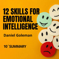 12 SKILLS FOR EMOTIONAL INTELLIGENCE. By Daniel Goleman 10-Minute Summary: Discover the secret behind the world's most effective leaders (Abridged)