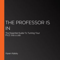 The Professor Is In: The Essential Guide To Turning Your Ph.D. Into a Job