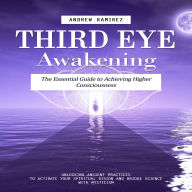Third Eye Awakening: The Essential Guide to Achieving Higher Consciousness (Unlocking Ancient Practices to Activate Your Spiritual Vision and Bridge Science With Mysticism)