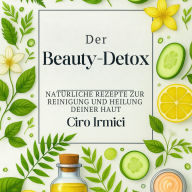 Der Beauty-Detox: Natürliche Rezepte zur Reinigung und Heilung deiner Haut