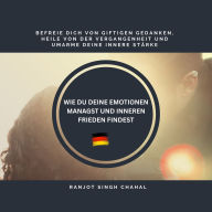 WIE DU DEINE EMOTIONEN MANAGST UND INNEREN FRIEDEN FINDEST: BEFREIE DICH VON GIFTIGEN GEDANKEN, HEILE VON DER VERGANGENHEIT UND UMARME DEINE INNERE STÄRKE