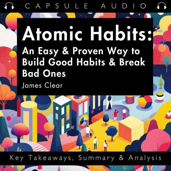Atomic Habits: An Easy & Proven Way to Build Good Habits & Break Bad Ones by James Clear: Key Takeaways, Summary & Analysis