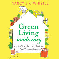 Green Living Made Easy: 101 Eco Tips, Hacks and Recipes to Save Time and Money