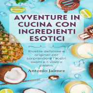 Avventure In Cucina Con Ingredienti Esotici: Ricette deliziose e originali per sorprendere i vostri ospiti e il vostro palato.