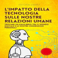 L'impatto Della Tecnologia Sulle Nostre Relazioni Umane: Trovare un equilibrio tra il mondo digitale e le nostre connessioni personali