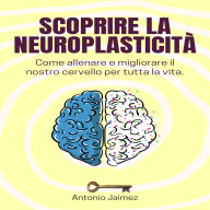 Scoprire La Neuroplasticità: Come allenare e migliorare il nostro cervello per tutta la vita.