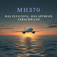MH370 - Das Flugzeug, das spurlos verschwand: Das größte Rätsel der Luftfahrtgeschichte: Die wahre Geschichte eines verschollenen Fluges - Theorien, Spuren und das Drama der Hinterbliebenen